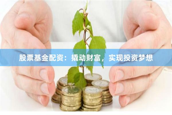 股票基金配资：撬动财富，实现投资梦想