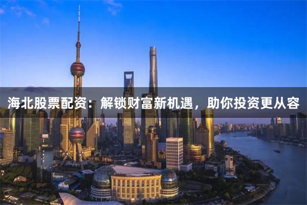 海北股票配资：解锁财富新机遇，助你投资更从容