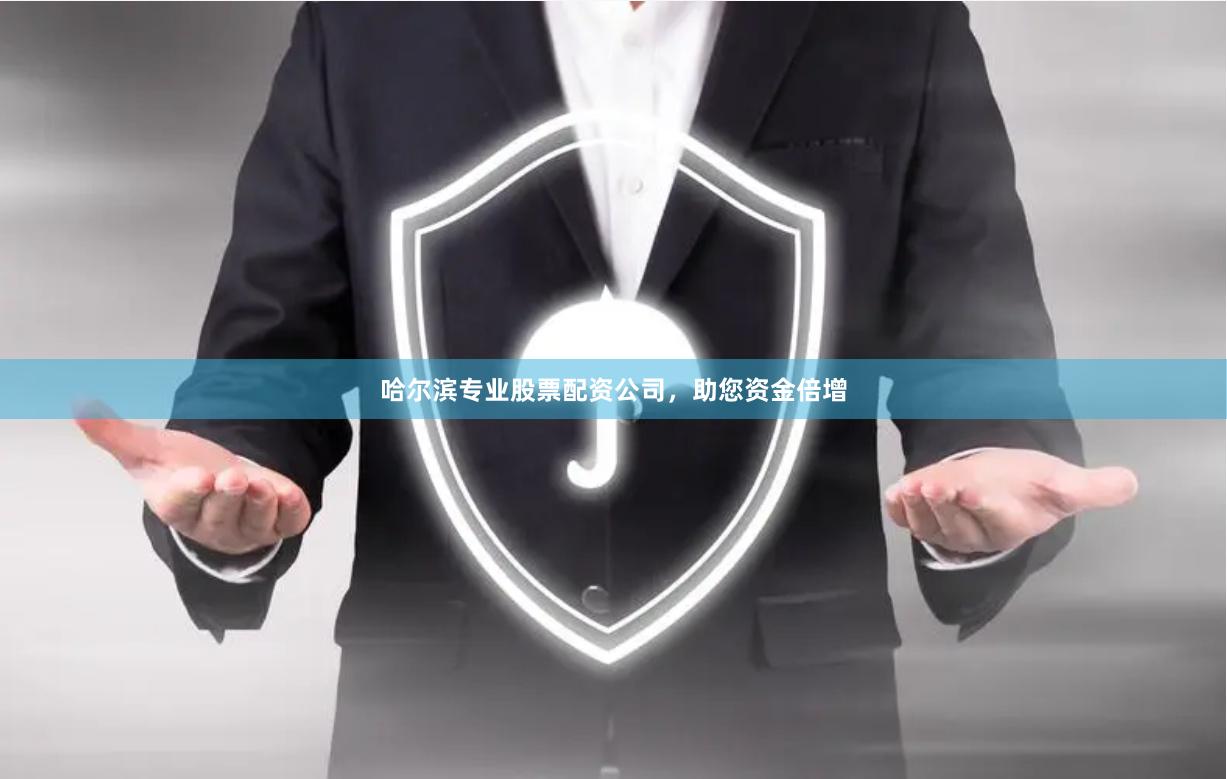 哈尔滨专业股票配资公司，助您资金倍增
