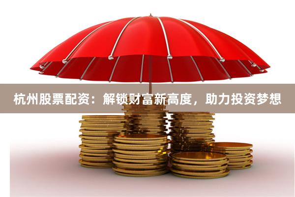 杭州股票配资：解锁财富新高度，助力投资梦想