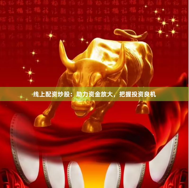 线上配资炒股：助力资金放大，把握投资良机