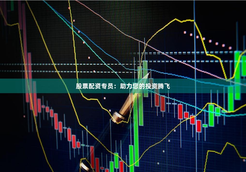 股票配资专员：助力您的投资腾飞