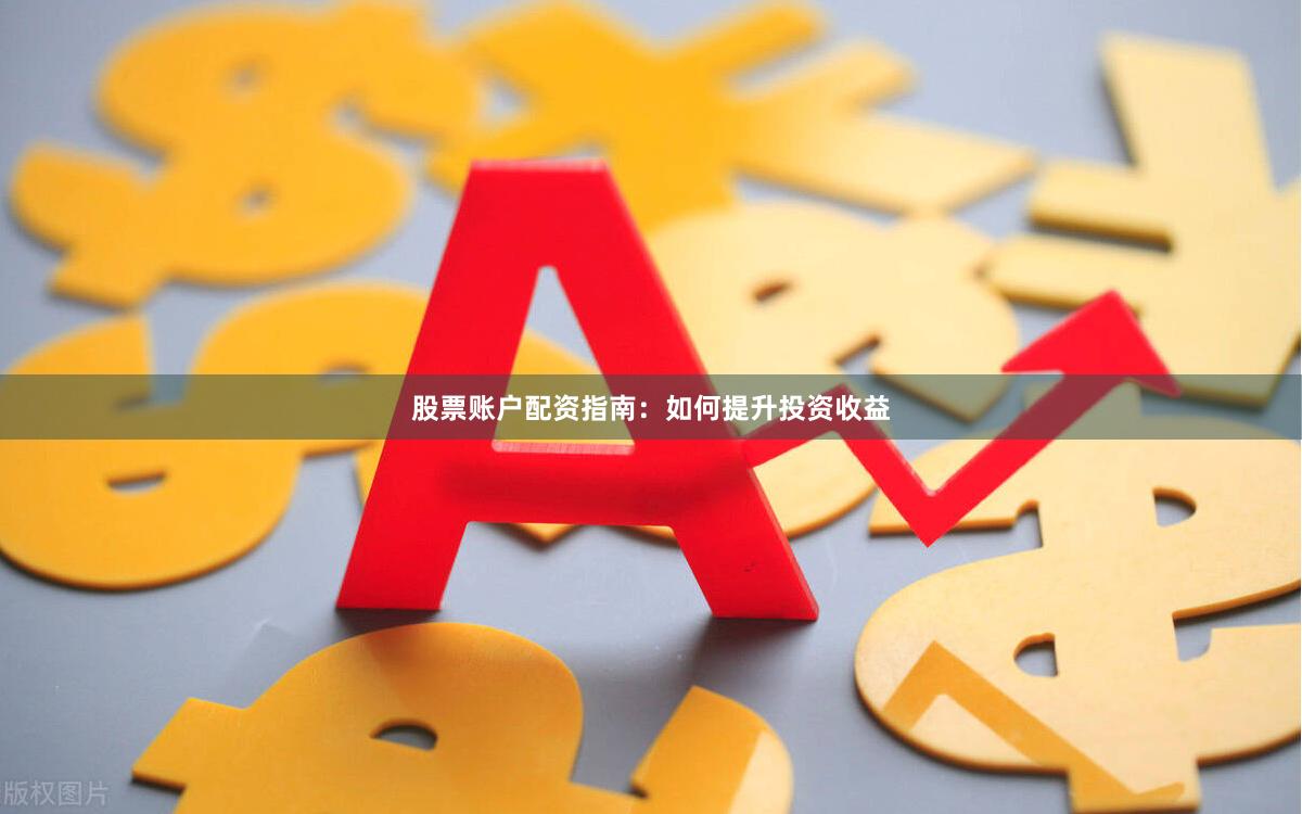 股票账户配资指南：如何提升投资收益