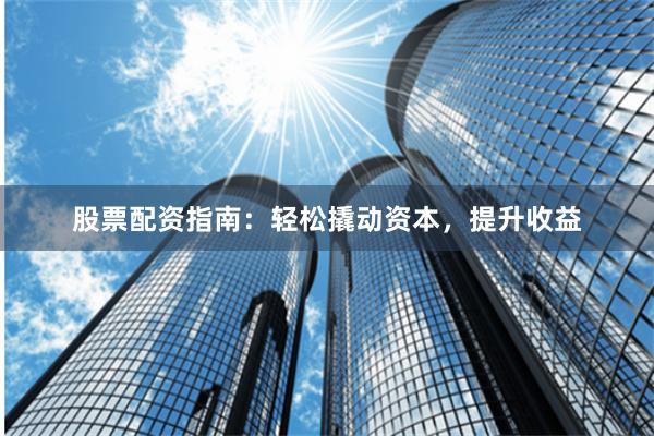 股票配资指南：轻松撬动资本，提升收益