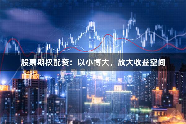 股票期权配资：以小博大，放大收益空间