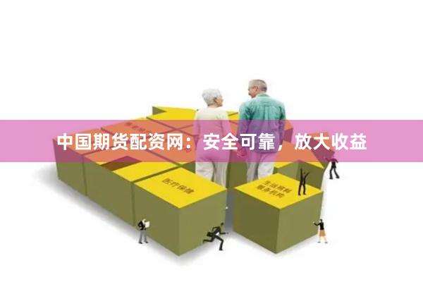 中国期货配资网：安全可靠，放大收益