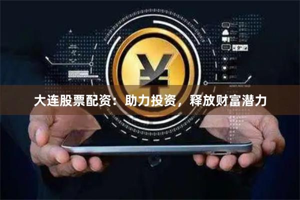 大连股票配资：助力投资，释放财富潜力