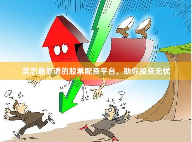 吴忠最靠谱的股票配资平台，助你投资无忧