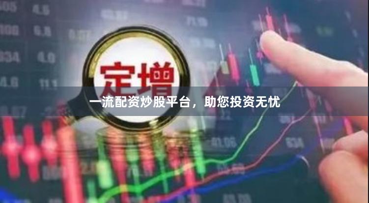 一流配资炒股平台，助您投资无忧