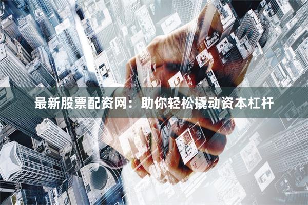 最新股票配资网：助你轻松撬动资本杠杆