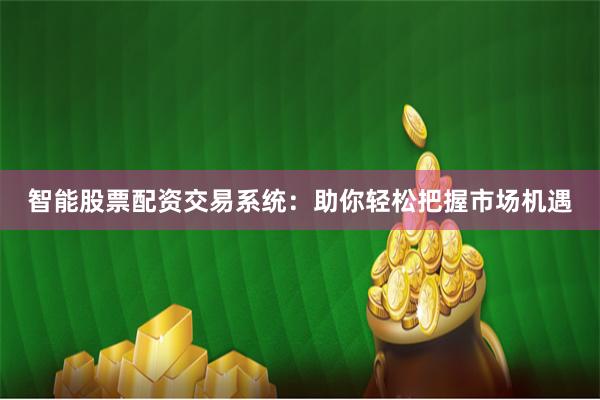 智能股票配资交易系统：助你轻松把握市场机遇
