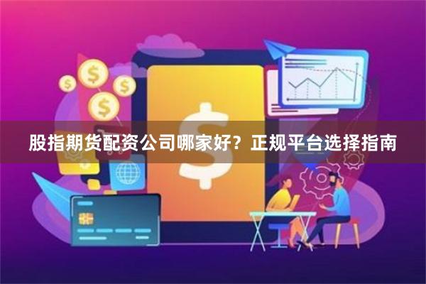 股指期货配资公司哪家好？正规平台选择指南