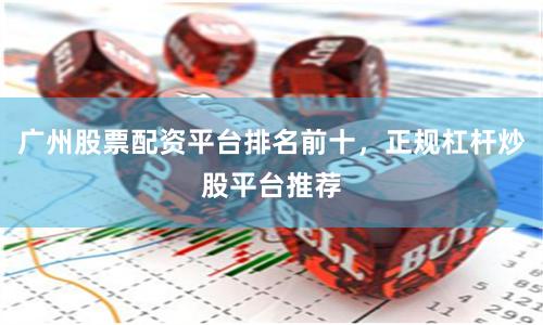 广州股票配资平台排名前十，正规杠杆炒股平台推荐