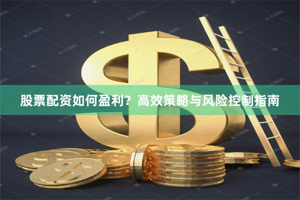 股票配资如何盈利？高效策略与风险控制指南