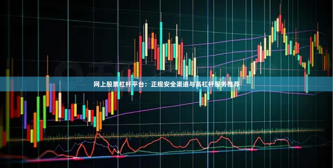 网上股票杠杆平台：正规安全渠道与高杠杆服务推荐