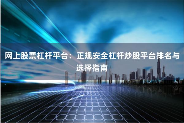 网上股票杠杆平台：正规安全杠杆炒股平台排名与选择指南