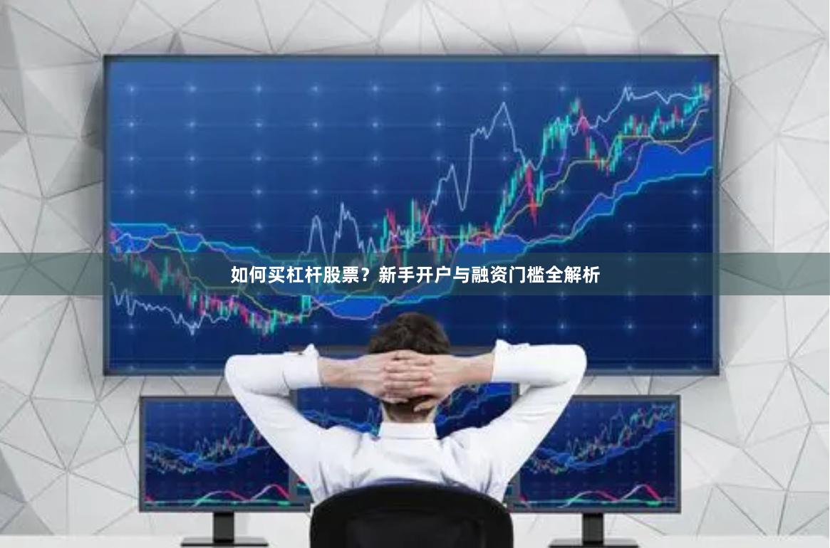如何买杠杆股票？新手开户与融资门槛全解析